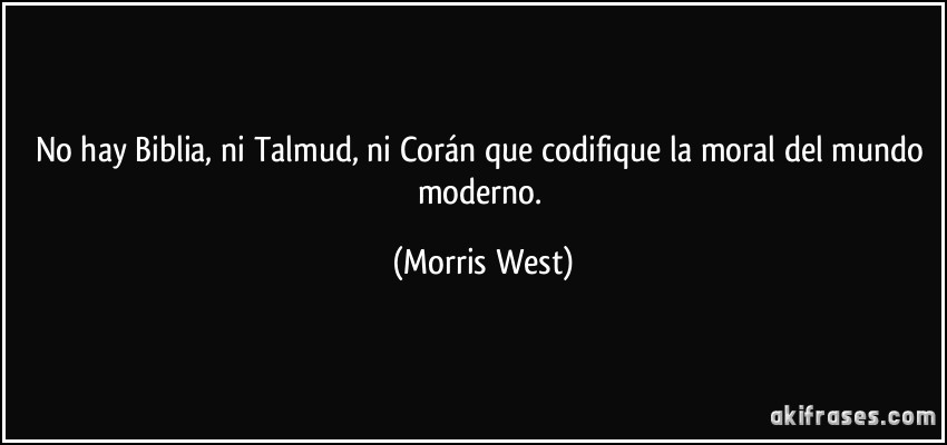 No hay Biblia, ni Talmud, ni Corán que codifique la moral del mundo moderno. (Morris West)