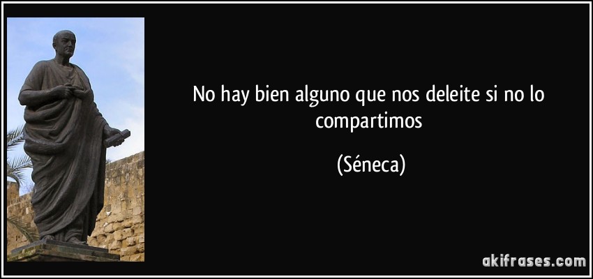 No hay bien alguno que nos deleite si no lo compartimos (Séneca)