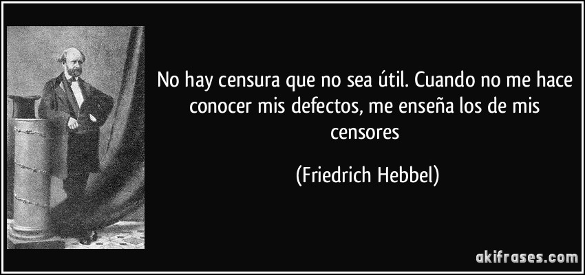 No hay censura que no sea útil. Cuando no me hace conocer mis defectos, me enseña los de mis censores (Friedrich Hebbel)
