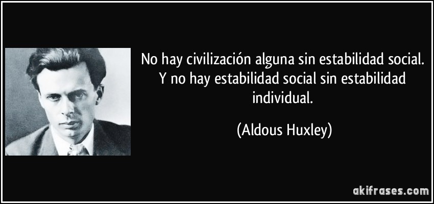 No hay civilización alguna sin estabilidad social. Y no hay estabilidad social sin estabilidad individual. (Aldous Huxley)