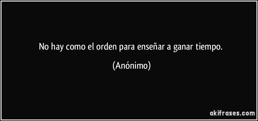 No hay como el orden para enseñar a ganar tiempo. (Anónimo)