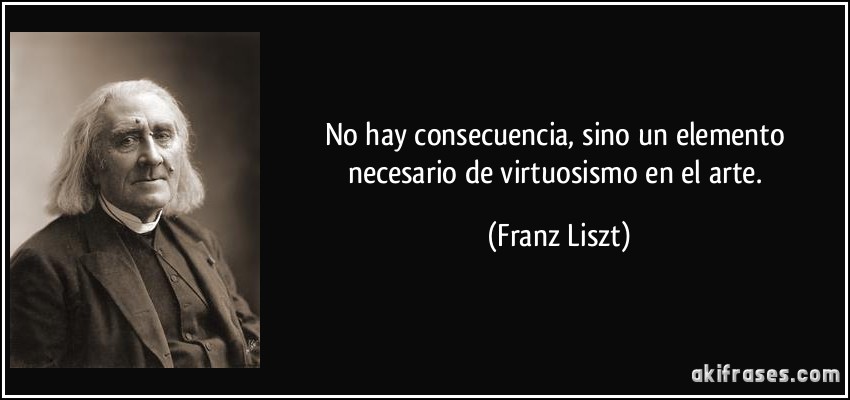 No hay consecuencia, sino un elemento necesario de virtuosismo en el arte. (Franz Liszt)