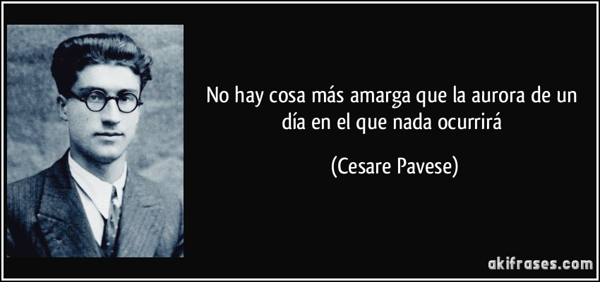 No hay cosa más amarga que la aurora de un día en el que nada ocurrirá (Cesare Pavese)