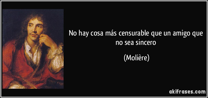 No hay cosa más censurable que un amigo que no sea sincero (Molière)