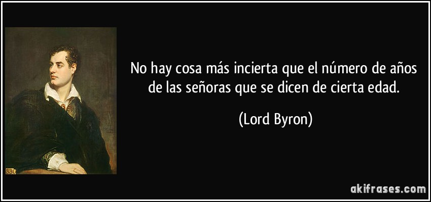 No hay cosa más incierta que el número de años de las señoras que se dicen de cierta edad. (Lord Byron)