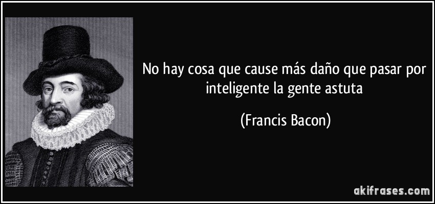 No hay cosa que cause más daño que pasar por inteligente la gente astuta (Francis Bacon)
