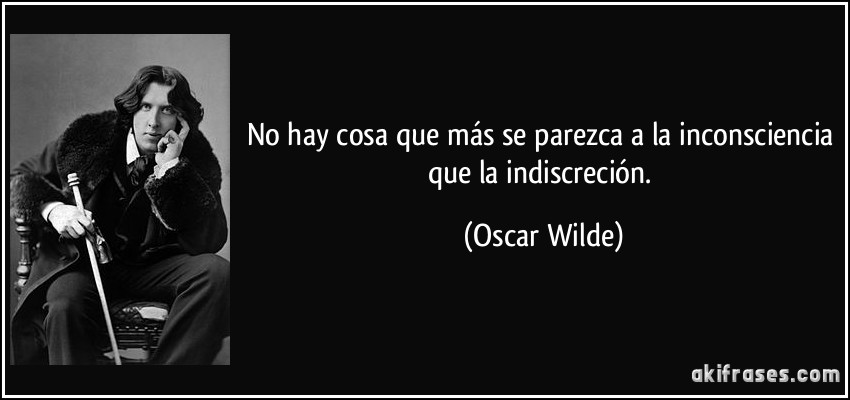 No hay cosa que más se parezca a la inconsciencia que la indiscreción. (Oscar Wilde)