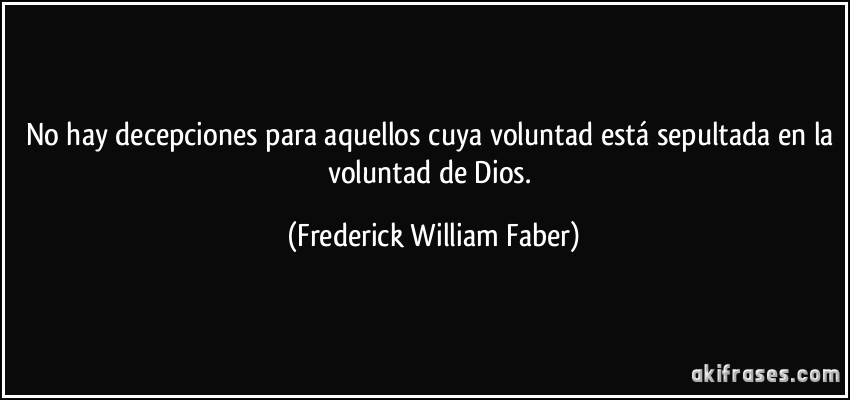 No hay decepciones para aquellos cuya voluntad está sepultada en la voluntad de Dios. (Frederick William Faber)