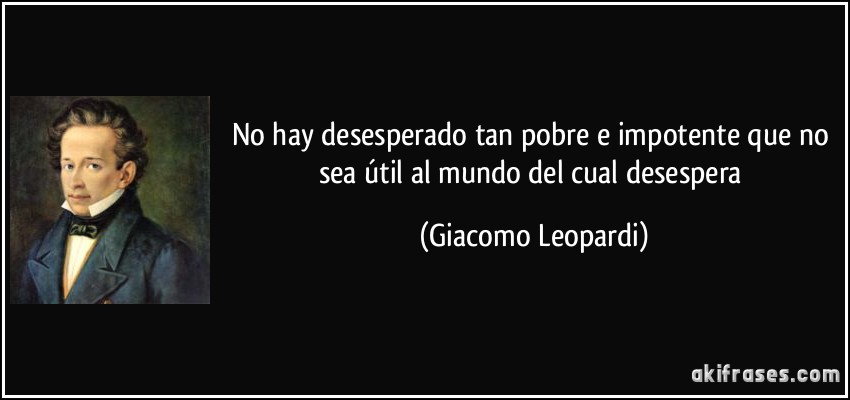 No hay desesperado tan pobre e impotente que no sea útil al mundo del cual desespera (Giacomo Leopardi)