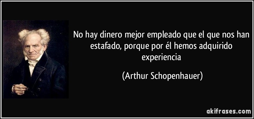 No hay dinero mejor empleado que el que nos han estafado, porque por él hemos adquirido experiencia (Arthur Schopenhauer)