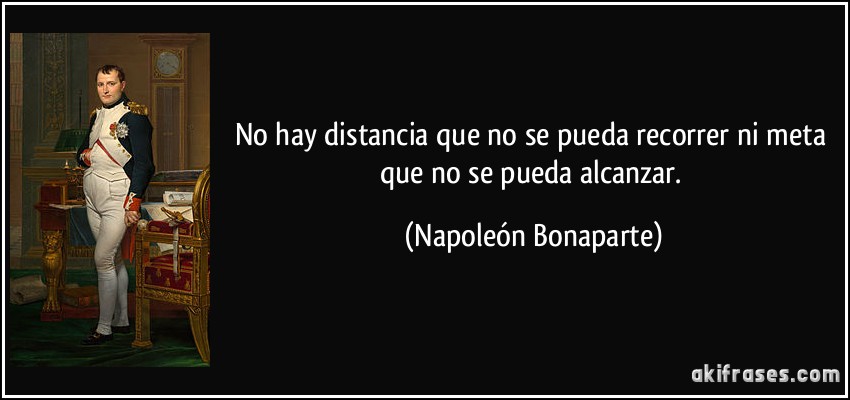 No hay distancia que no se pueda recorrer ni meta que no se pueda alcanzar. (Napoleón Bonaparte)
