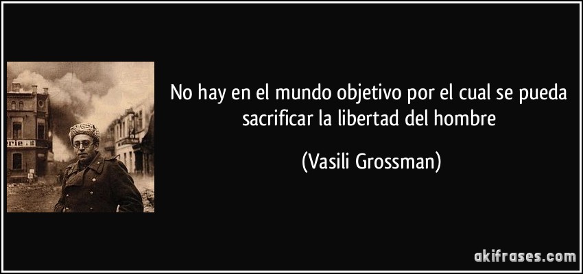 No hay en el mundo objetivo por el cual se pueda sacrificar la libertad del hombre (Vasili Grossman)