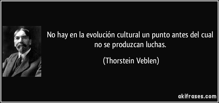 No hay en la evolución cultural un punto antes del cual no se produzcan luchas. (Thorstein Veblen)