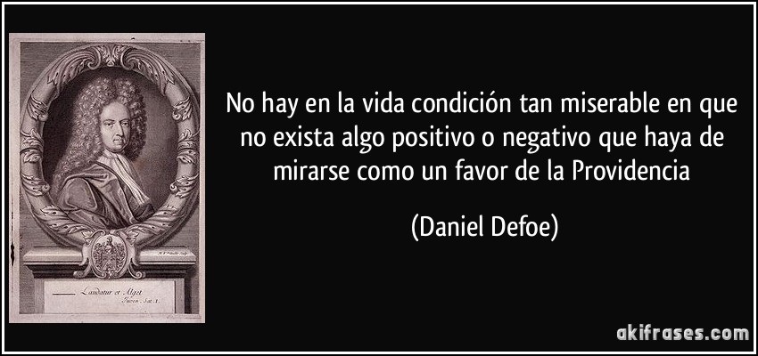 No hay en la vida condición tan miserable en que no exista algo positivo o negativo que haya de mirarse como un favor de la Providencia (Daniel Defoe)