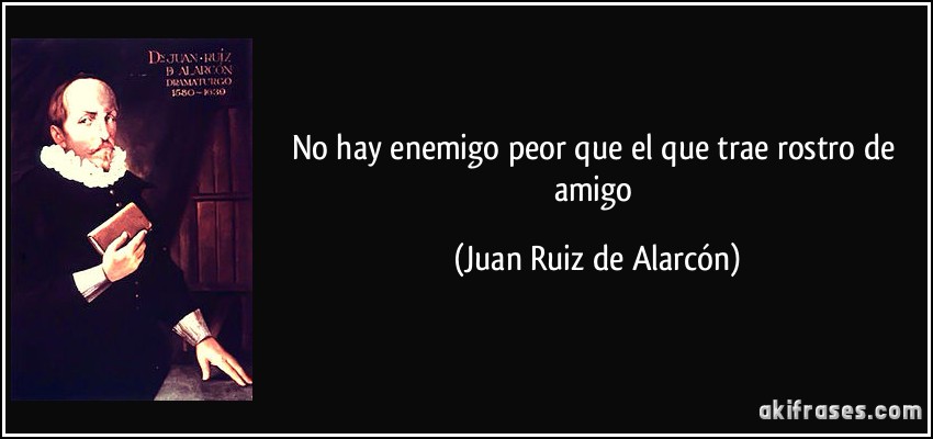 No hay enemigo peor que el que trae rostro de amigo (Juan Ruiz de Alarcón)