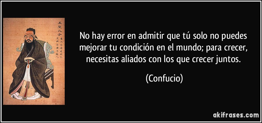 No hay error en admitir que tú solo no puedes mejorar tu condición en el mundo; para crecer, necesitas aliados con los que crecer juntos. (Confucio)