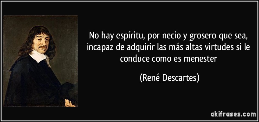 No hay espíritu, por necio y grosero que sea, incapaz de adquirir las más altas virtudes si le conduce como es menester (René Descartes)