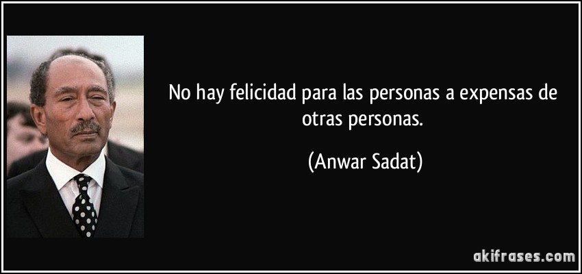 No hay felicidad para las personas a expensas de otras personas. (Anwar Sadat)