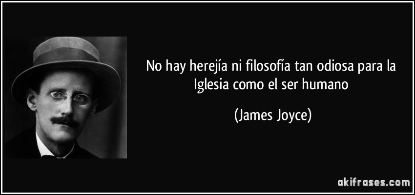 No hay herejía ni filosofía tan odiosa para la Iglesia como el ser humano (James Joyce)