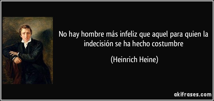 No hay hombre más infeliz que aquel para quien la indecisión se ha hecho costumbre (Heinrich Heine)