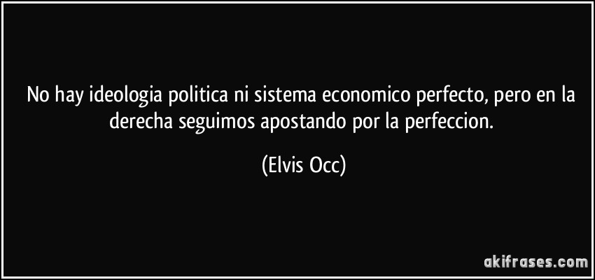 No hay ideologia politica ni sistema economico perfecto, pero en la derecha seguimos apostando por la perfeccion. (Elvis Occ)