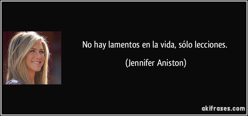 No hay lamentos en la vida, sólo lecciones. (Jennifer Aniston)