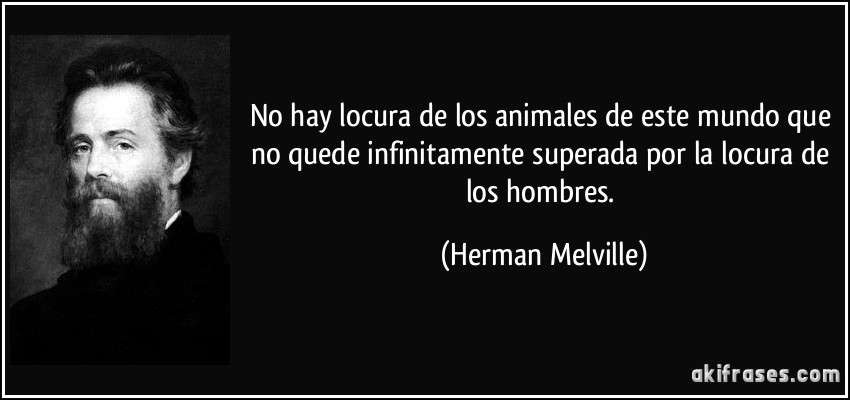 No hay locura de los animales de este mundo que no quede infinitamente superada por la locura de los hombres. (Herman Melville)