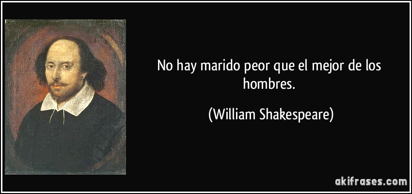 No hay marido peor que el mejor de los hombres. (William Shakespeare)