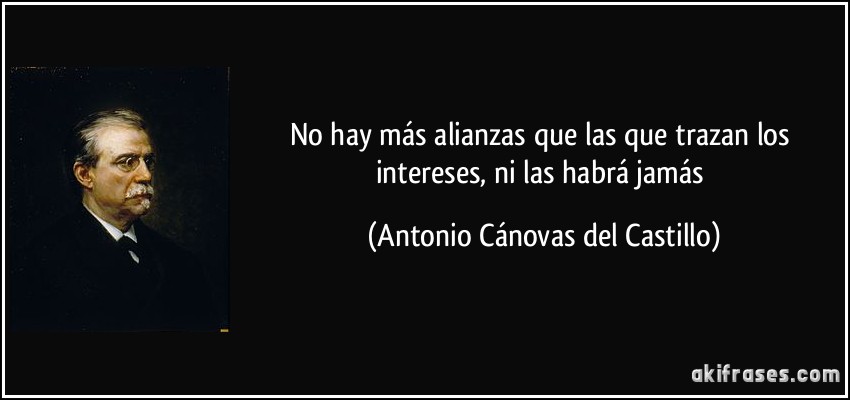 No hay más alianzas que las que trazan los intereses, ni las habrá jamás (Antonio Cánovas del Castillo)