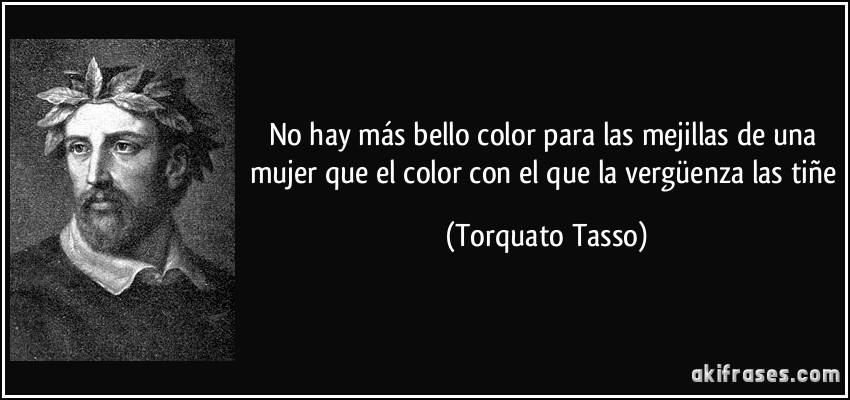 No hay más bello color para las mejillas de una mujer que el color con el que la vergüenza las tiñe (Torquato Tasso)