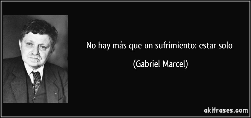 No hay más que un sufrimiento: estar solo (Gabriel Marcel)