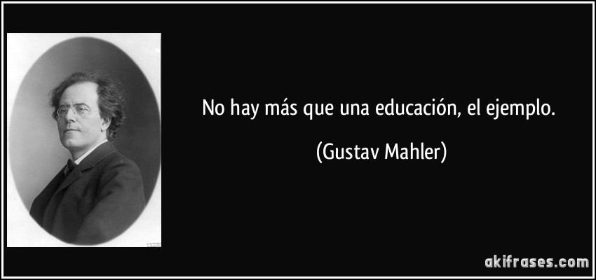 No hay más que una educación, el ejemplo. (Gustav Mahler)