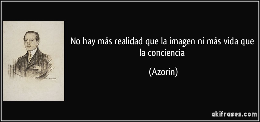 No hay más realidad que la imagen ni más vida que la conciencia (Azorín)