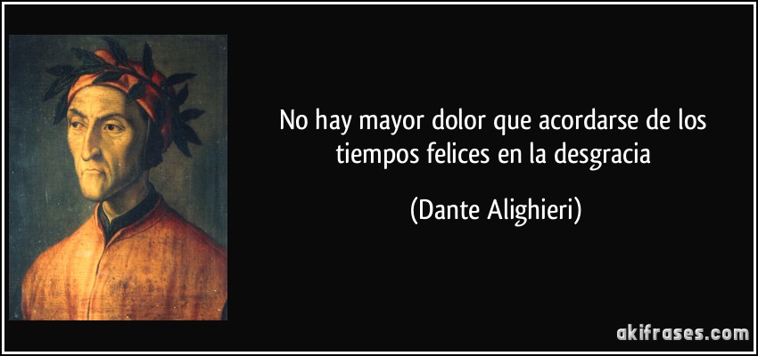 No hay mayor dolor que acordarse de los tiempos felices en la desgracia (Dante Alighieri)