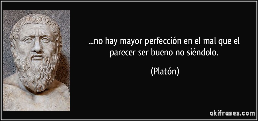 ...no hay mayor perfección en el mal que el parecer ser bueno no siéndolo. (Platón)