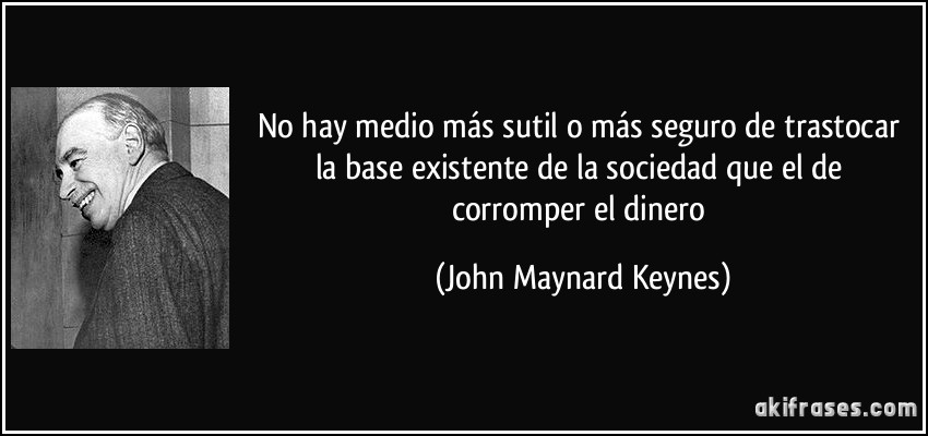 No hay medio más sutil o más seguro de trastocar la base existente de la sociedad que el de corromper el dinero (John Maynard Keynes)