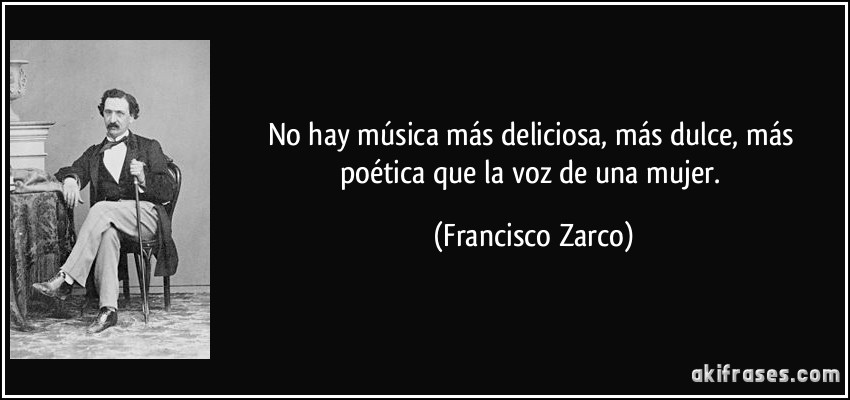No hay música más deliciosa, más dulce, más poética que la voz de una mujer. (Francisco Zarco)