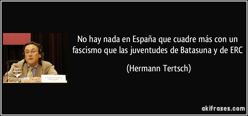 No hay nada en España que cuadre más con un fascismo que las juventudes de Batasuna y de ERC (Hermann Tertsch)