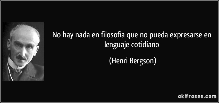 No hay nada en filosofía que no pueda expresarse en lenguaje cotidiano (Henri Bergson)