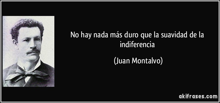 No hay nada más duro que la suavidad de la indiferencia (Juan Montalvo)