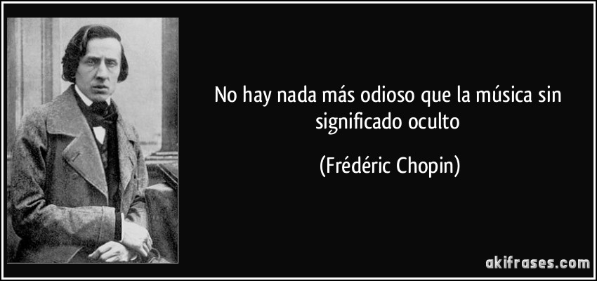 No hay nada más odioso que la música sin significado oculto (Frédéric Chopin)
