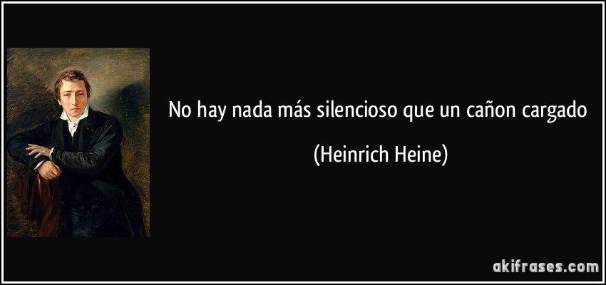 No hay nada más silencioso que un cañon cargado (Heinrich Heine)