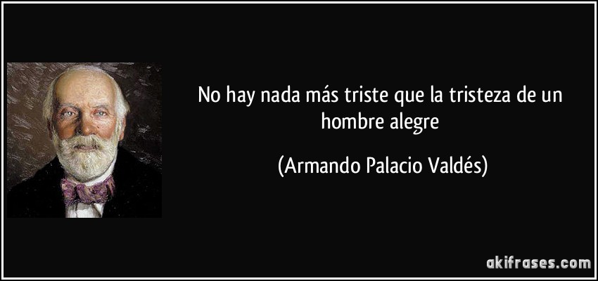 No hay nada más triste que la tristeza de un hombre alegre (Armando Palacio Valdés)