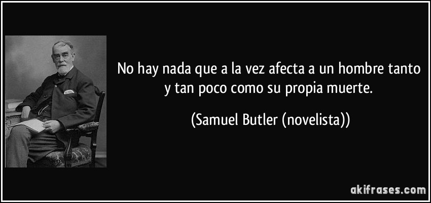 No hay nada que a la vez afecta a un hombre tanto y tan poco como su propia muerte. (Samuel Butler (novelista))