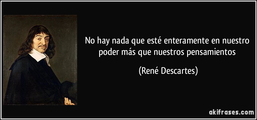 No hay nada que esté enteramente en nuestro poder más que nuestros pensamientos (René Descartes)