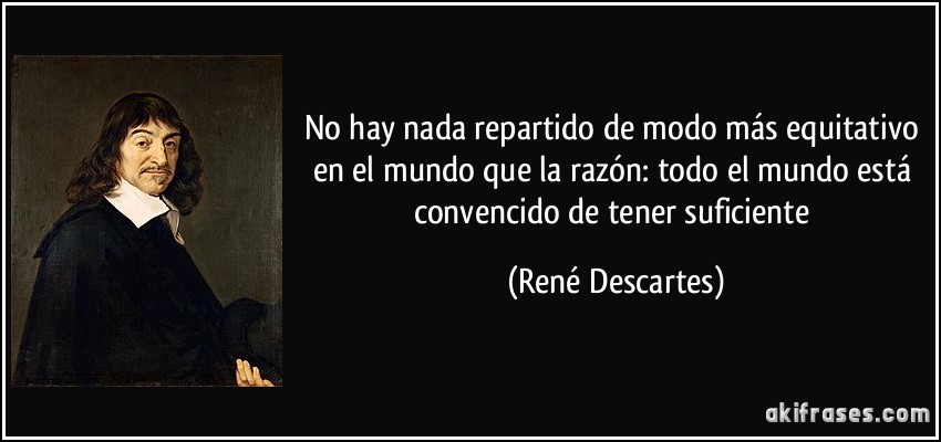 No hay nada repartido de modo más equitativo en el mundo que la razón: todo el mundo está convencido de tener suficiente (René Descartes)