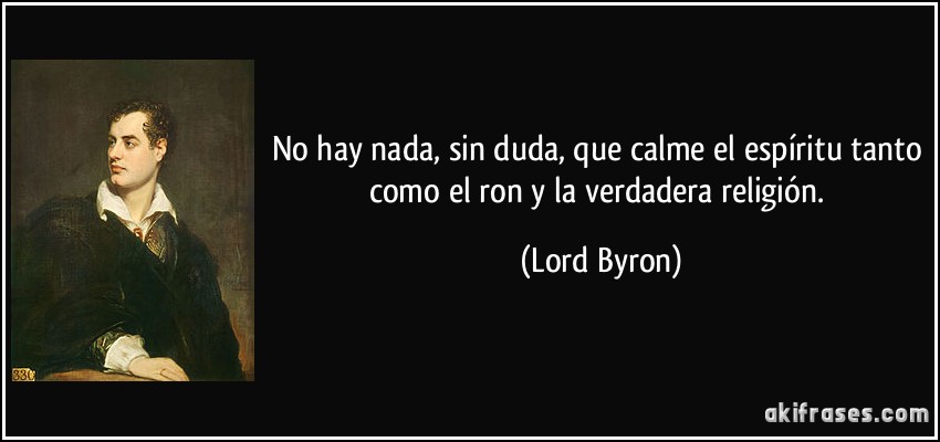 No hay nada, sin duda, que calme el espíritu tanto como el ron y la verdadera religión. (Lord Byron)