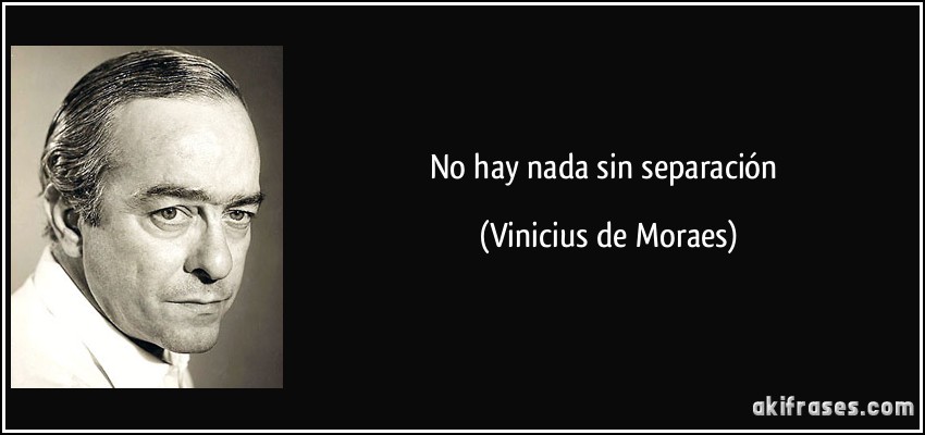 No hay nada sin separación (Vinicius de Moraes)