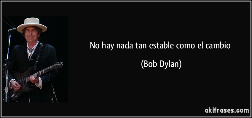 No hay nada tan estable como el cambio (Bob Dylan)