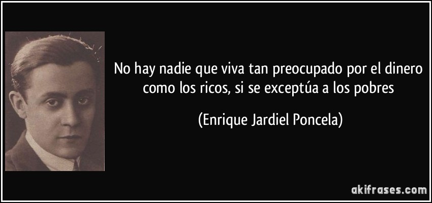 No hay nadie que viva tan preocupado por el dinero como los ricos, si se exceptúa a los pobres (Enrique Jardiel Poncela)